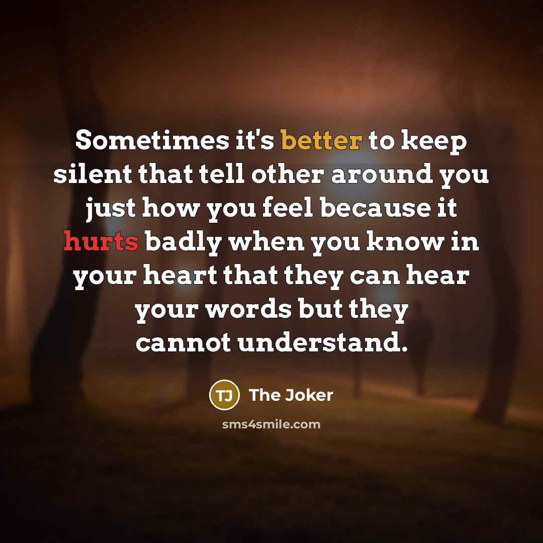 “Sometimes it's better to keep silent that tell other around you just how you feel because it hurts badly when you know in your heart that they can hear your words but they cannot understand.” quote by The Joker