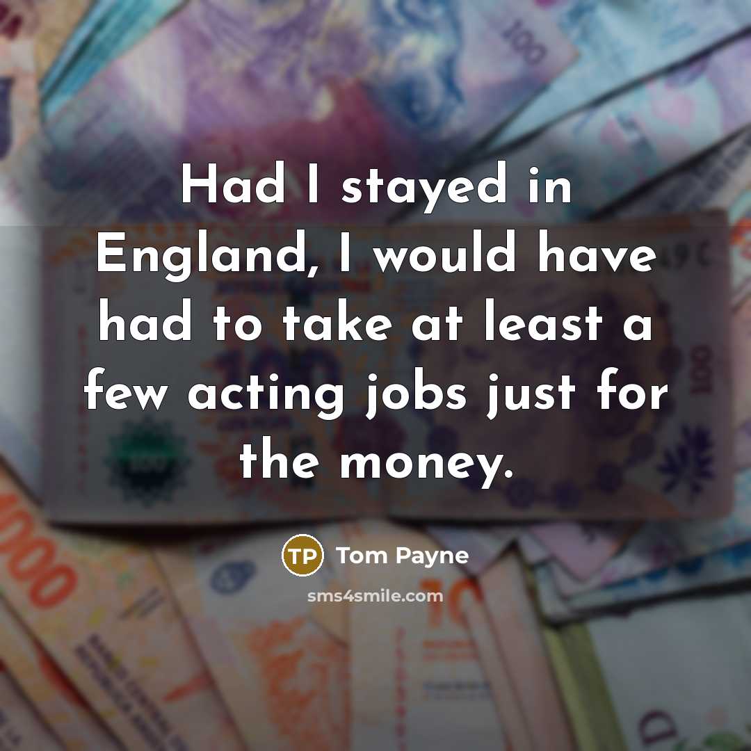 “Had I stayed in England, I would have had to take at least a few acting jobs just for the money.” quote by Tom Payne