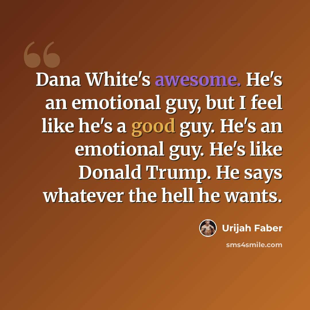 “Dana White's awesome. He's an emotional guy, but I feel like he's a good guy. He's an emotional guy. He's like Donald Trump. He says whatever the hell he wants.” quote by Urijah Faber