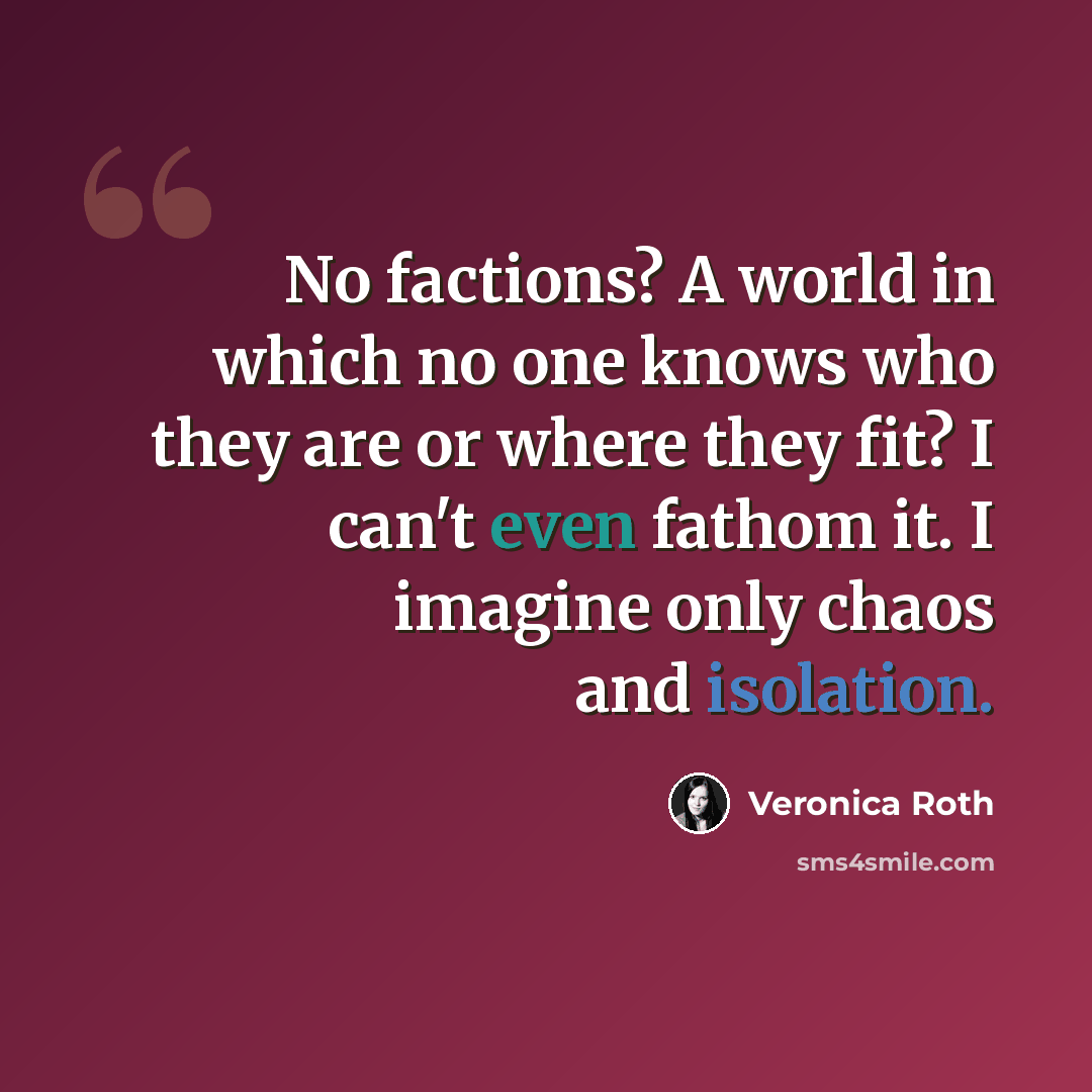 “No factions? A world in which no one knows who they are or where they fit? I can't even fathom it. I imagine only chaos and isolation.” quote by Veronica Roth