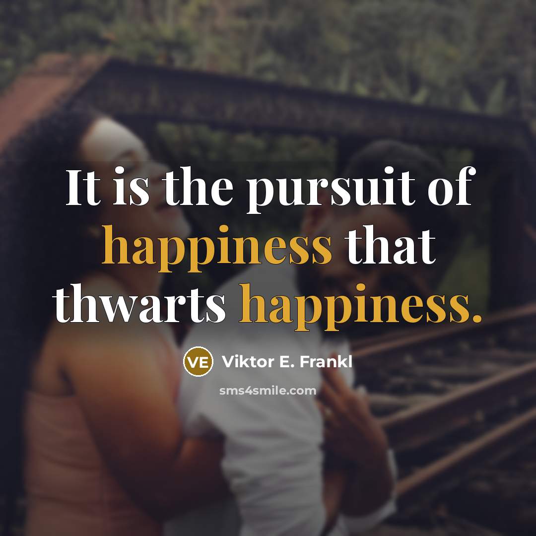 “It is the pursuit of happiness that thwarts happiness.” quote by Viktor E. Frankl