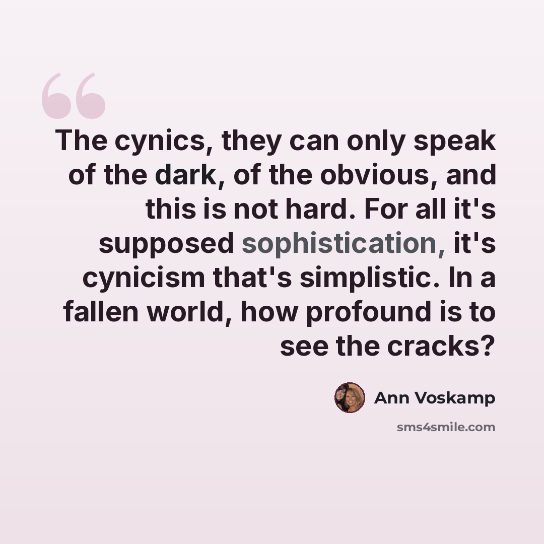 “The cynics, they can only speak of the dark, of the obvious, and this is not hard. For all it's supposed sophistication, it's cynicism that's simplistic. In a fallen world, how profound is to see the cracks?” quote by Ann Voskamp
