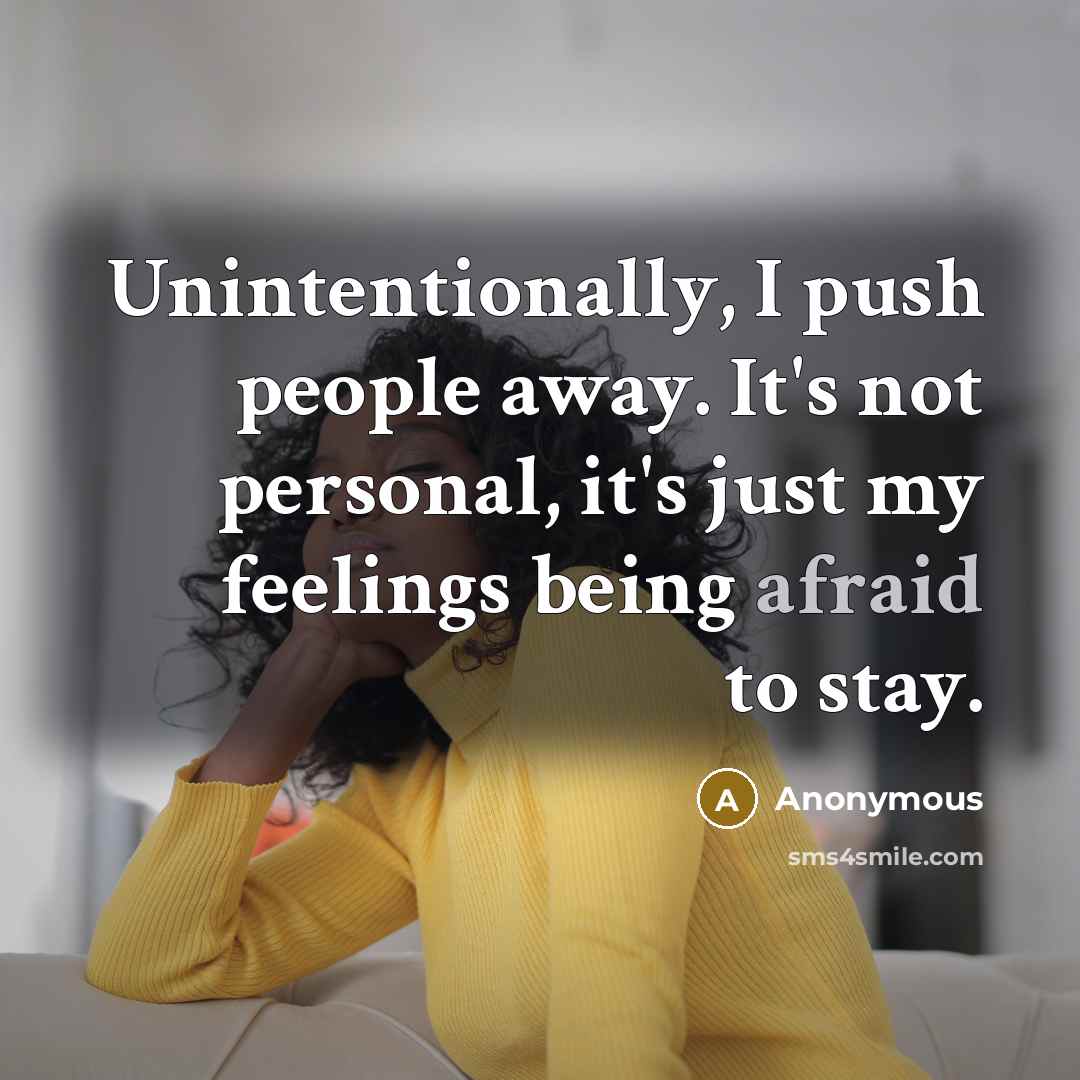 “Unintentionally, I push people away. It's not personal, it's just my feelings being afraid to stay.” quote by Anonymous
