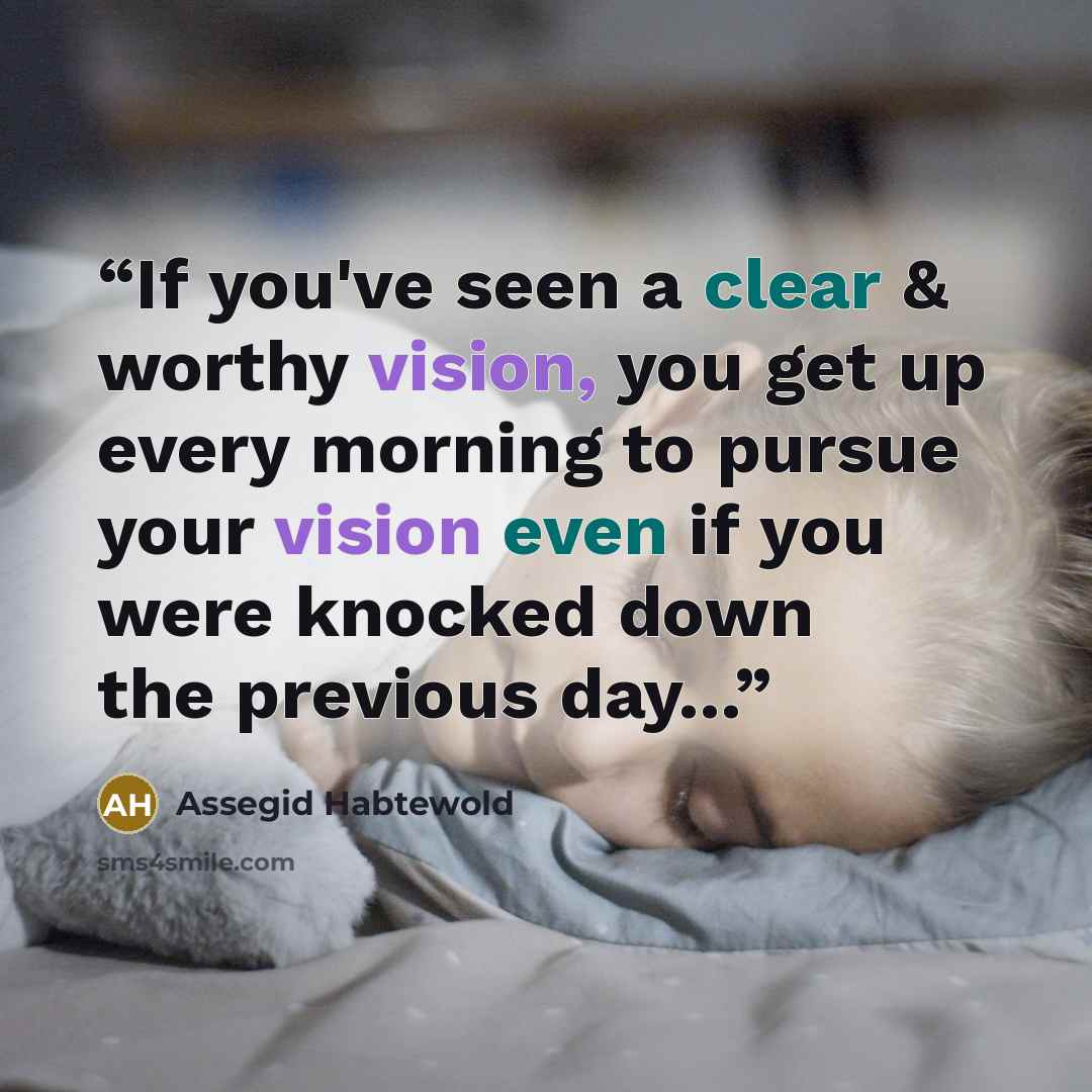 “If you've seen a clear & worthy vision, you get up every morning to pursue your vision even if you were knocked down the previous day...” quote by Assegid Habtewold