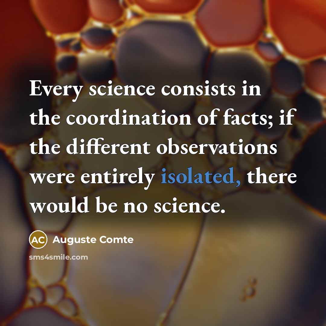 “Every science consists in the coordination of facts; if the different observations were entirely isolated, there would be no science.” quote by Auguste Comte