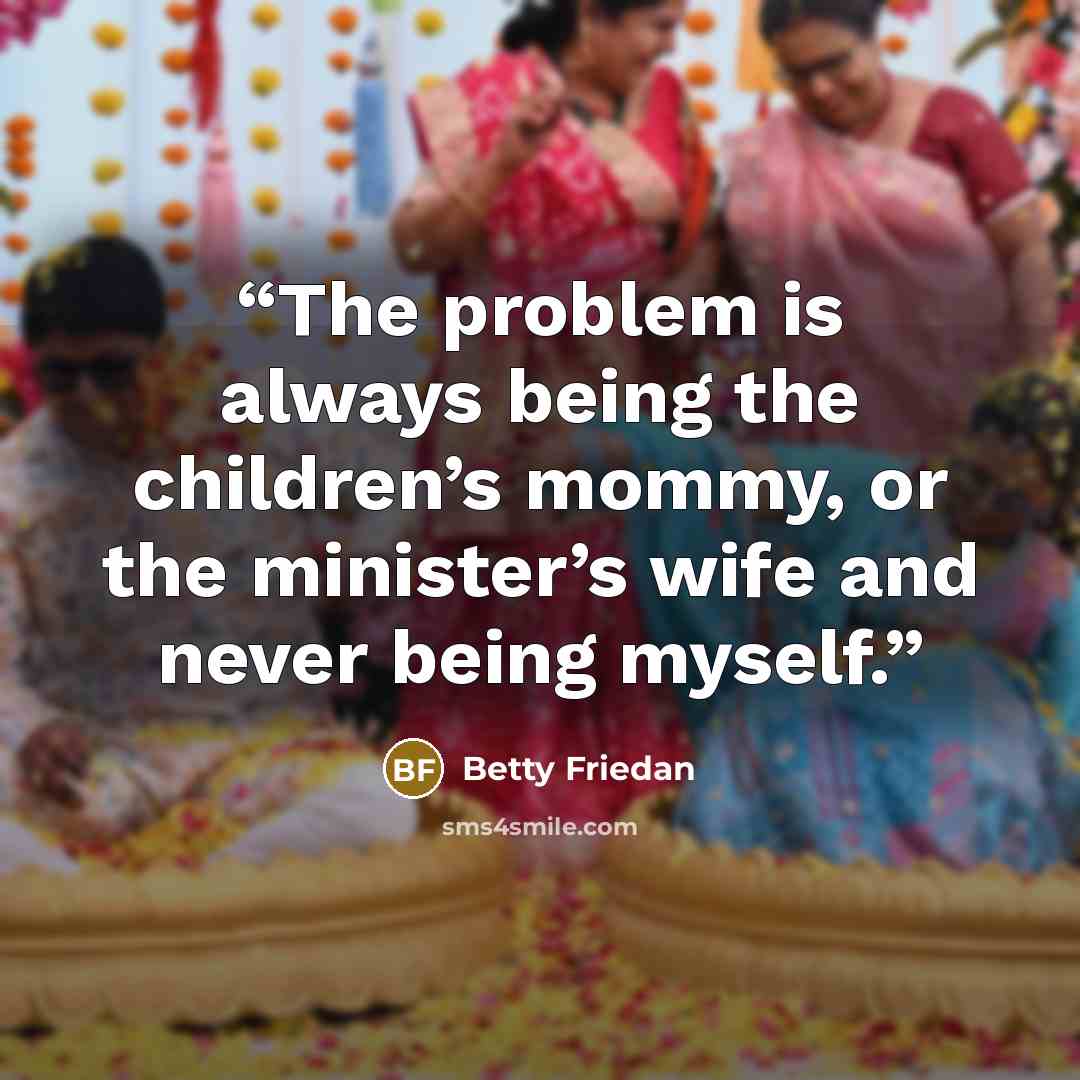 “The problem is always being the children’s mommy, or the minister’s wife and never being myself.” quote by Betty Friedan