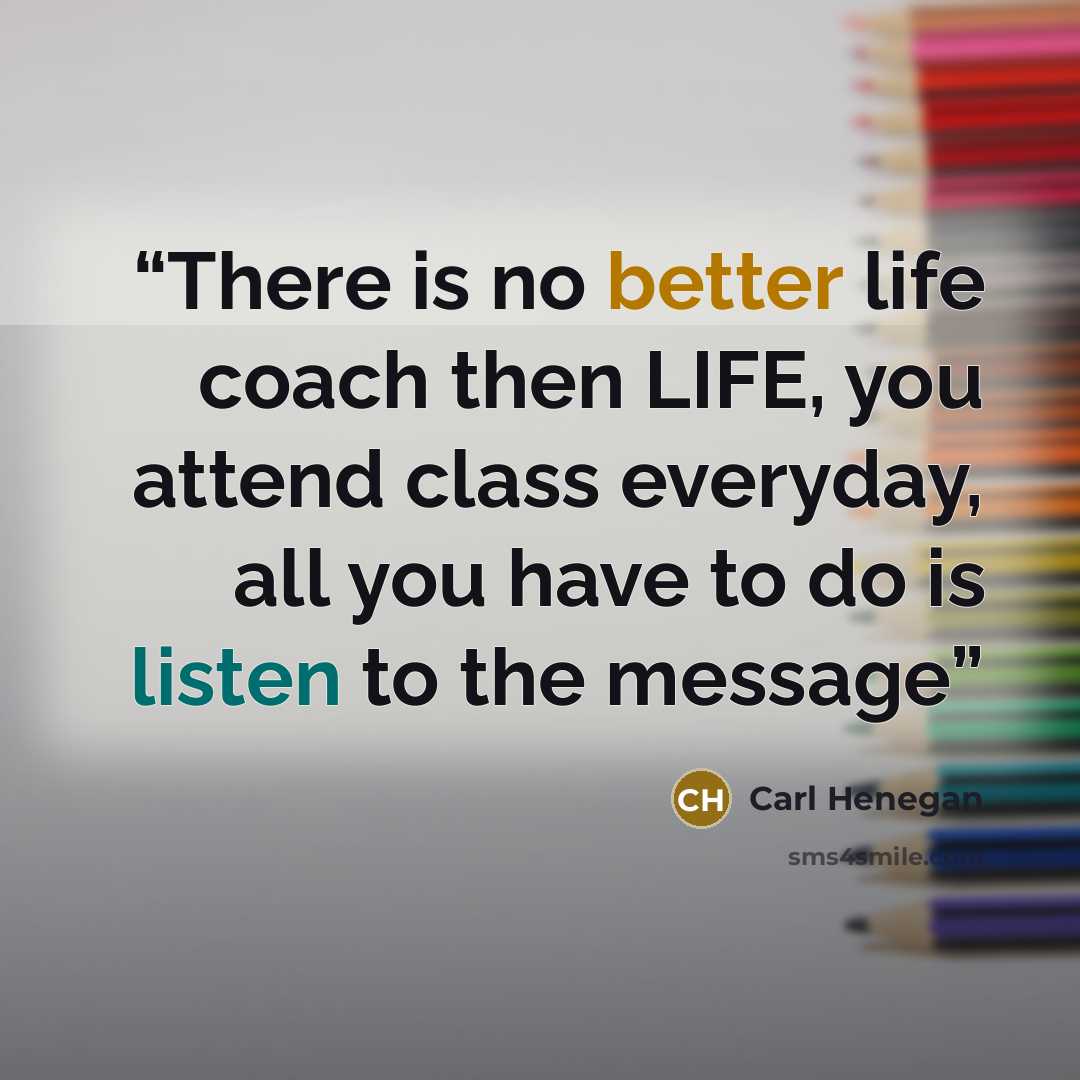 “There is no better life coach then LIFE, you attend class everyday, all you have to do is listen to the message” quote by Carl Henegan