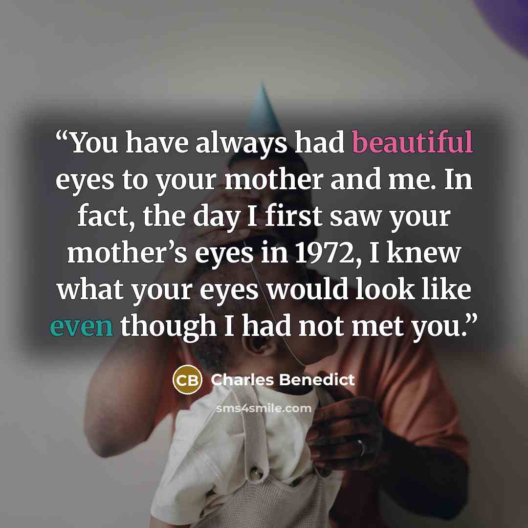 “You have always had beautiful eyes to your mother and me. In fact, the day I first saw your mother’s eyes in 1972, I knew what your eyes would look like even though I had not met you.” quote by Charles Benedict