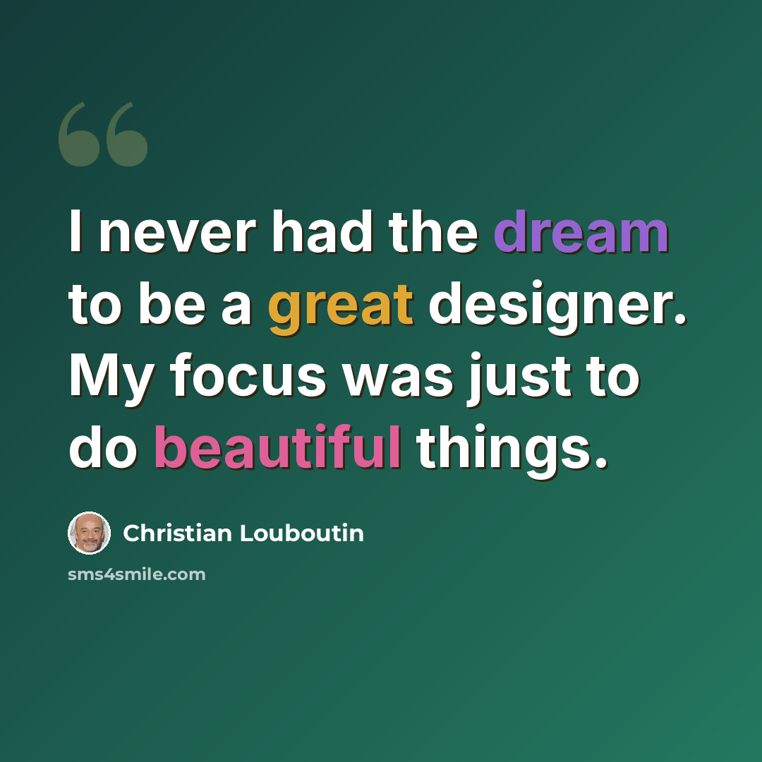“I never had the dream to be a great designer. My focus was just to do beautiful things.” quote by Christian Louboutin
