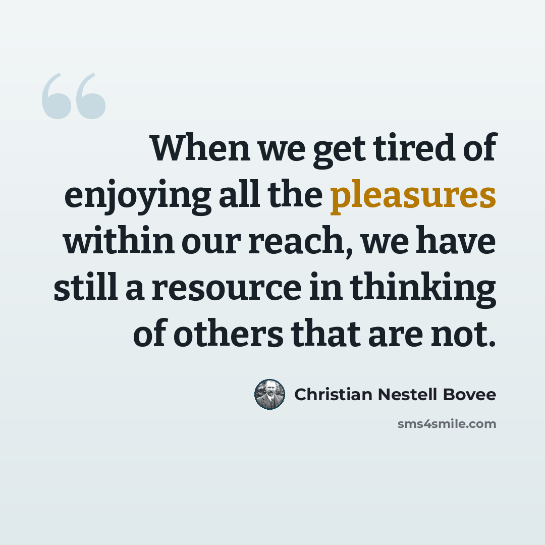 “When we get tired of enjoying all the pleasures within our reach, we have still a resource in thinking of others that are not.” quote by Christian Nestell Bovee