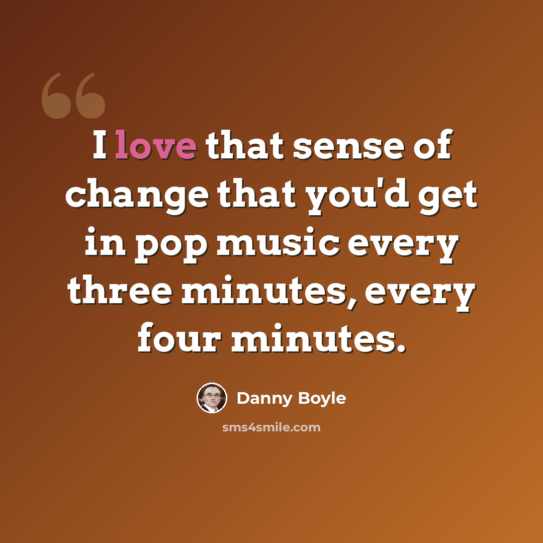 “I love that sense of change that you'd get in pop music every three minutes, every four minutes.” quote by Danny Boyle