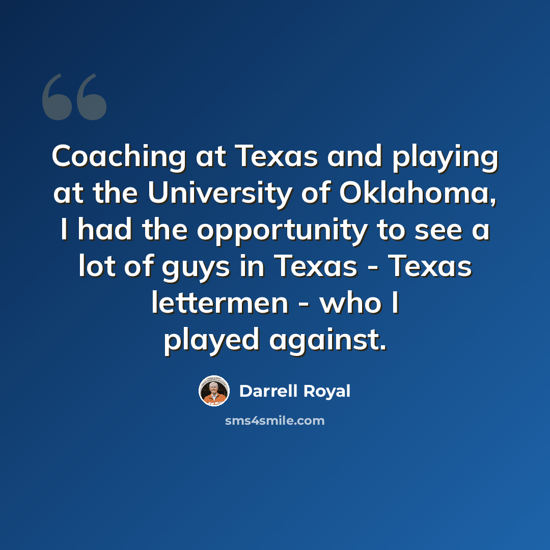 “Coaching at Texas and playing at the University of Oklahoma, I had the opportunity to see a lot of guys in Texas - Texas lettermen - who I played against.” quote by Darrell Royal