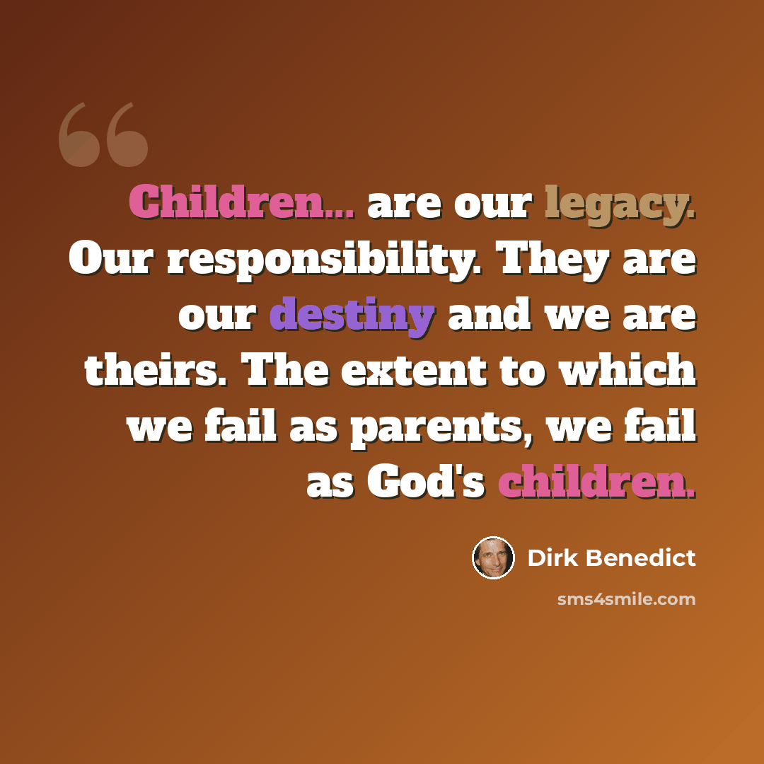 “Children... are our legacy. Our responsibility. They are our destiny and we are theirs. The extent to which we fail as parents, we fail as God's children.” quote by Dirk Benedict