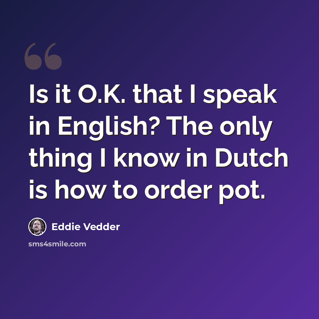 “Is it O.K. that I speak in English? The only thing I know in Dutch is how to order pot.” quote by Eddie Vedder