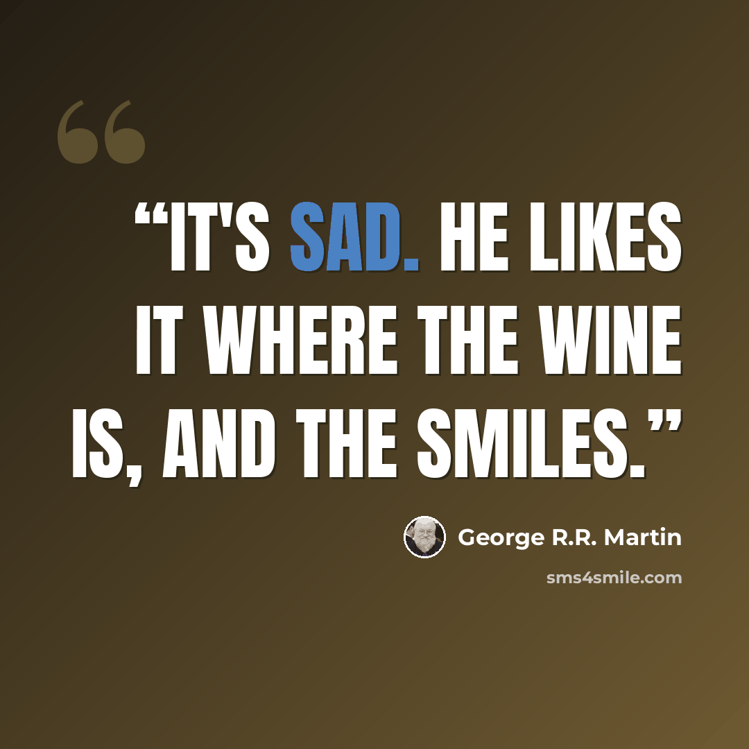 “It's sad. He likes it where the wine is, and the smiles.” quote by George R.R. Martin