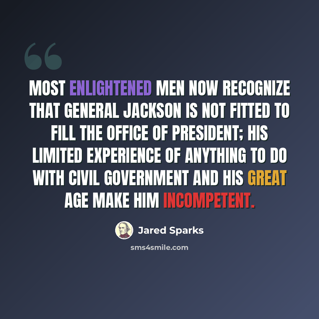 “Most enlightened men now recognize that General Jackson is not fitted to fill the office of President; his limited experience of anything to do with civil government and his great age make him incompetent.” quote by Jared Sparks