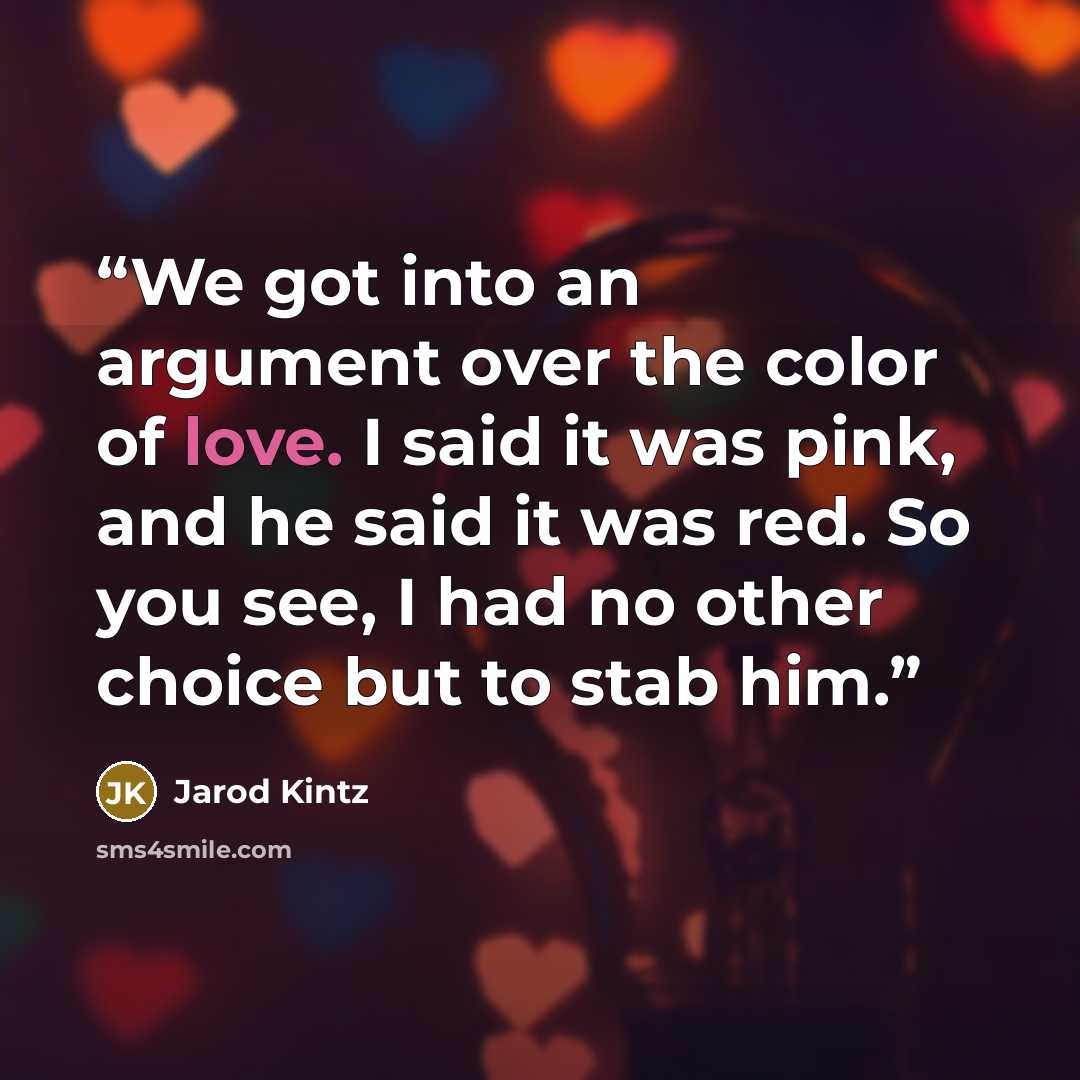 “We got into an argument over the color of love. I said it was pink, and he said it was red. So you see, I had no other choice but to stab him.” quote by Jarod Kintz