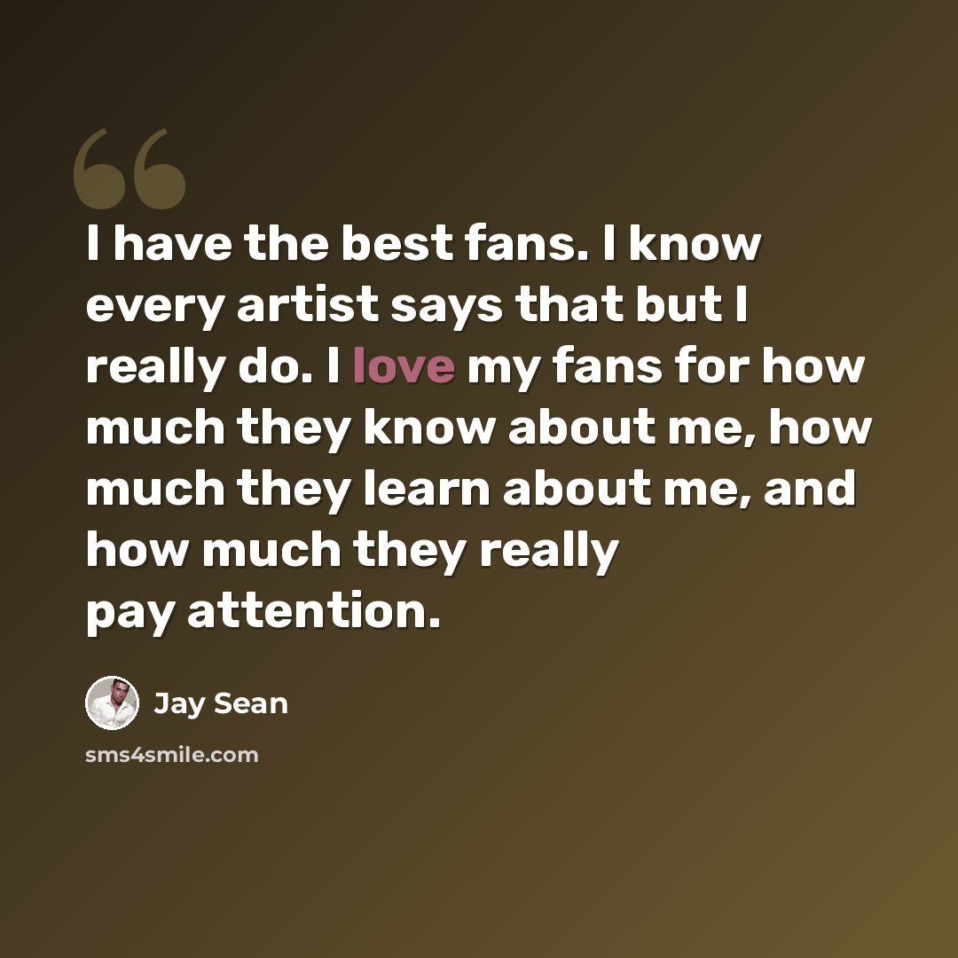 “I have the best fans. I know every artist says that but I really do. I love my fans for how much they know about me, how much they learn about me, and how much they really pay attention.” quote by Jay Sean
