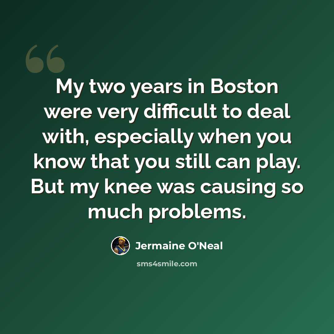 “My two years in Boston were very difficult to deal with, especially when you know that you still can play. But my knee was causing so much problems.” quote by Jermaine O'Neal