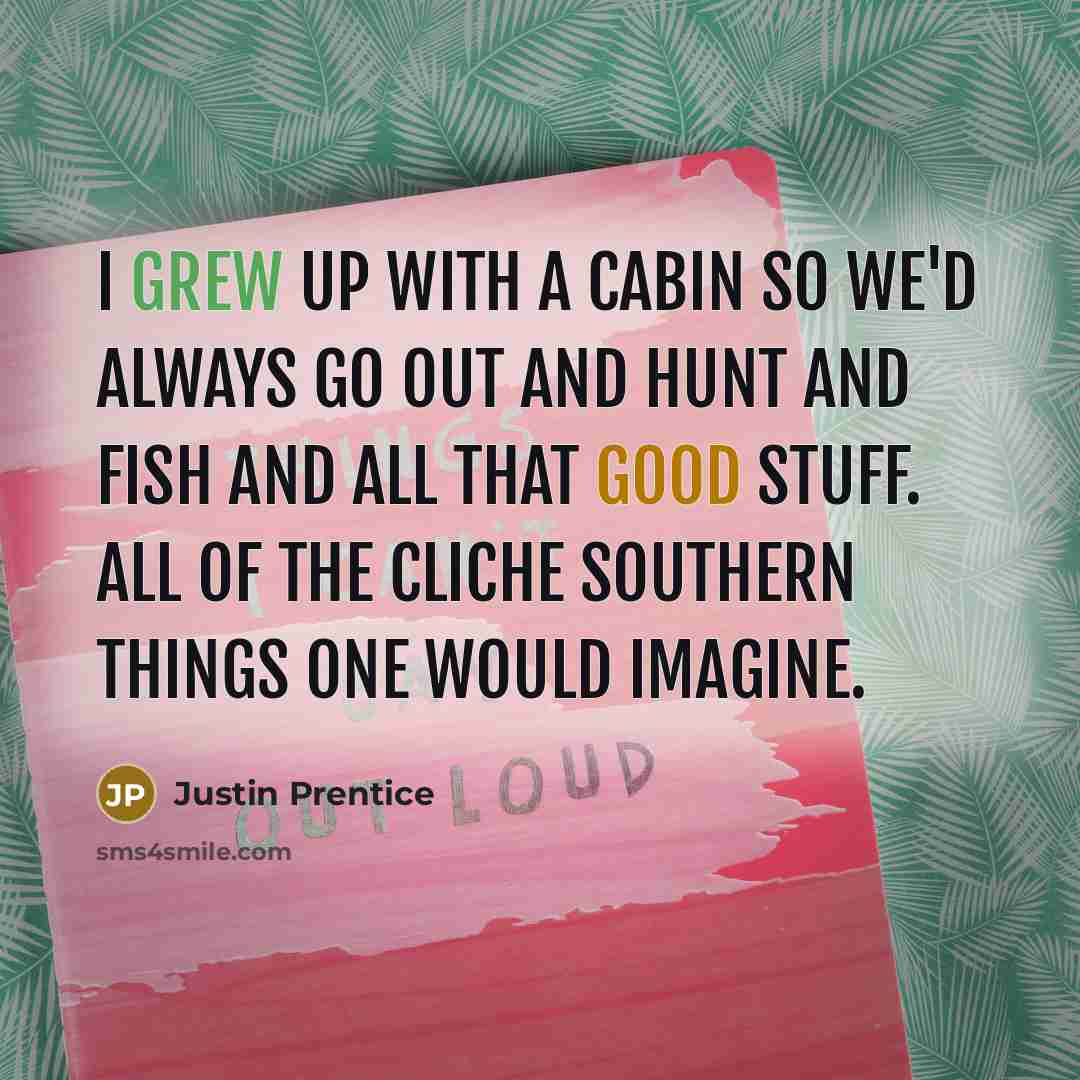 “I grew up with a cabin so we'd always go out and hunt and fish and all that good stuff. All of the cliche Southern things one would imagine.” quote by Justin Prentice