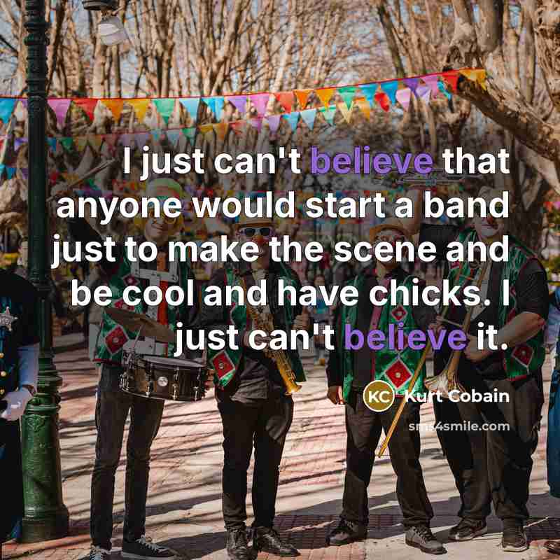 “I just can't believe that anyone would start a band just to make the scene and be cool and have chicks. I just can't believe it.” quote by Kurt Cobain