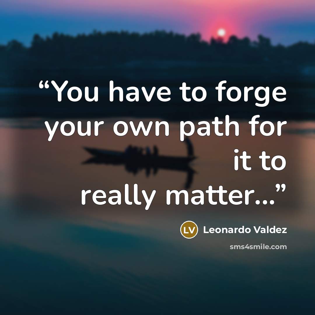 “You have to forge your own path for it to really matter...” quote by Leonardo Valdez