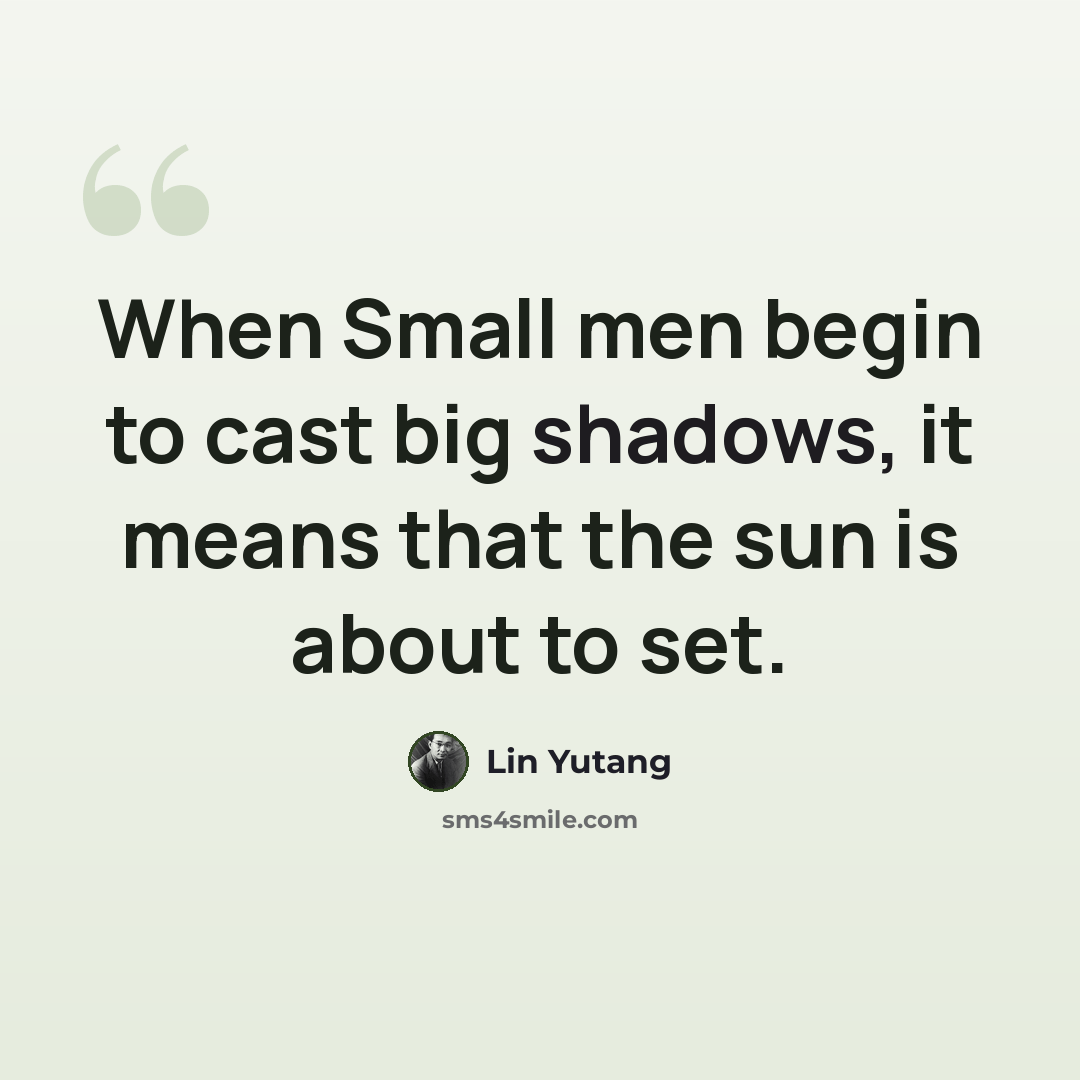 “When Small men begin to cast big shadows, it means that the sun is about to set.” quote by Lin Yutang