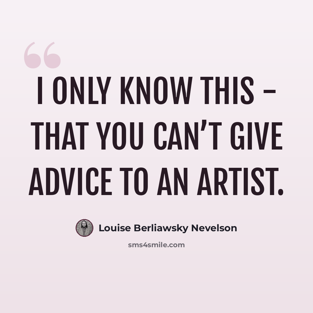 “I only know this - that you can’t give advice to an artist.” quote by Louise Berliawsky Nevelson