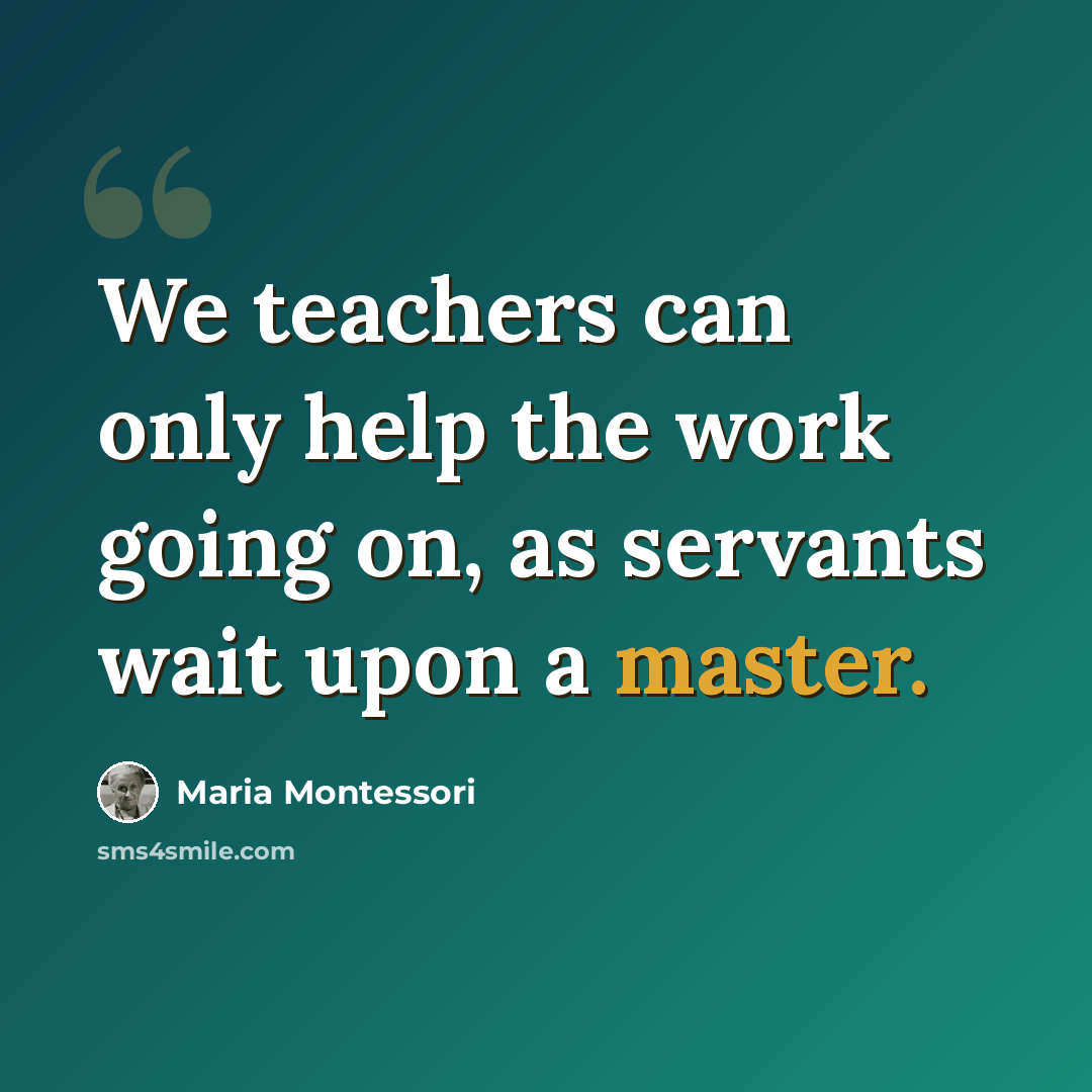 “We teachers can only help the work going on, as servants wait upon a master.” quote by Maria Montessori