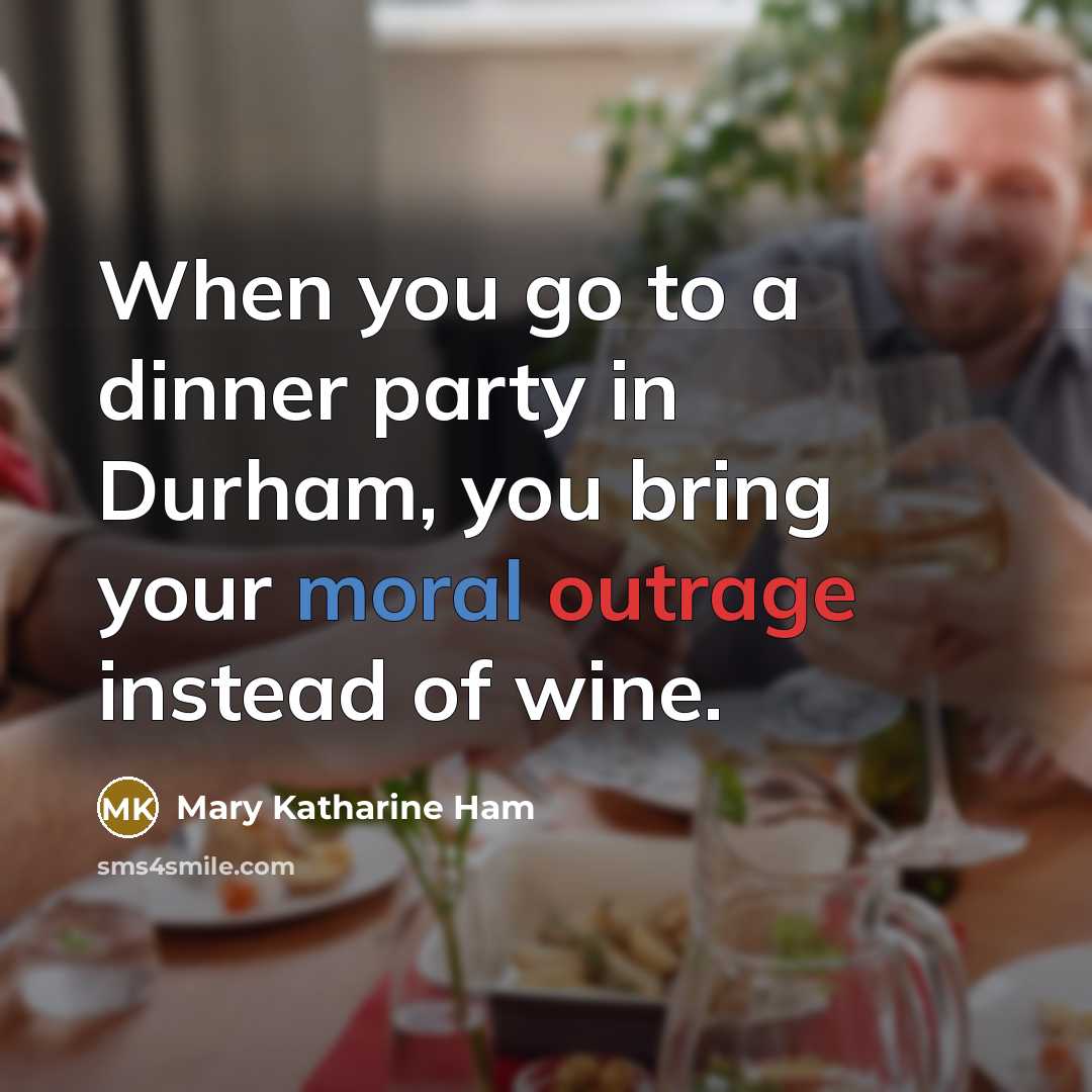“When you go to a dinner party in Durham, you bring your moral outrage instead of wine.” quote by Mary Katharine Ham