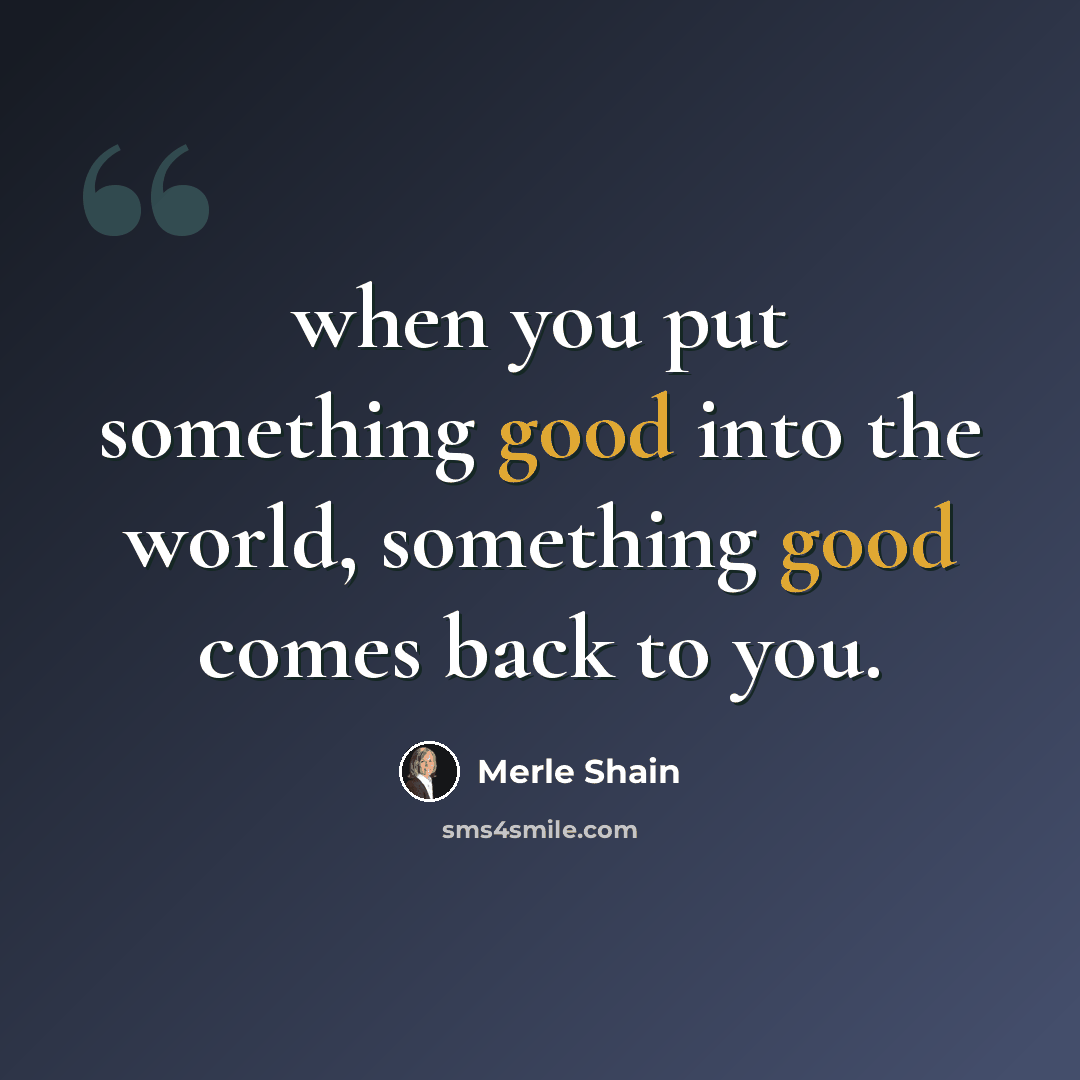 “when you put something good into the world, something good comes back to you.” quote by Merle Shain