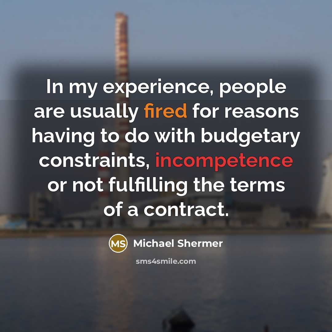 “In my experience, people are usually fired for reasons having to do with budgetary constraints, incompetence or not fulfilling the terms of a contract.” quote by Michael Shermer