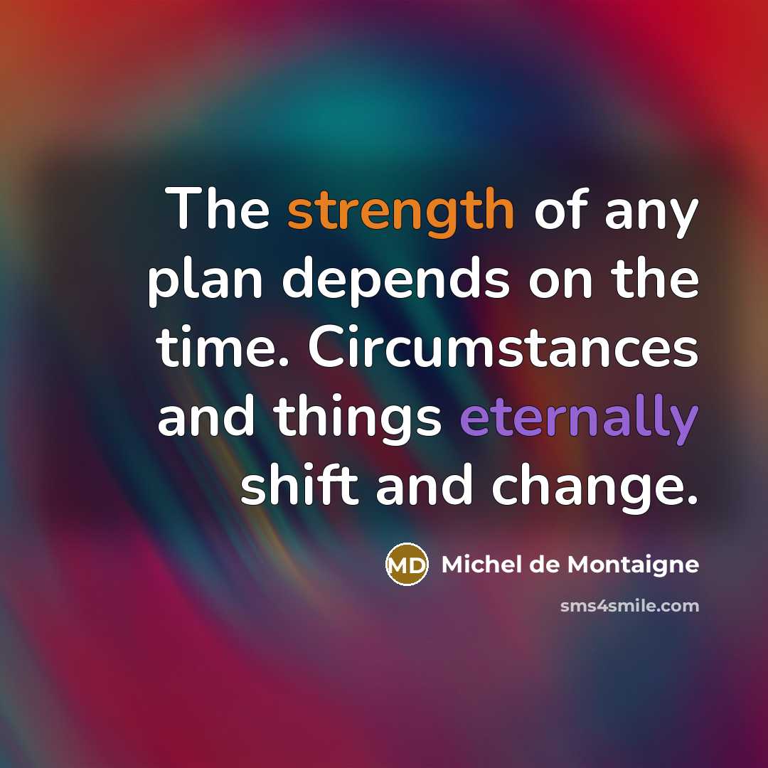 “The strength of any plan depends on the time. Circumstances and things eternally shift and change.” quote by Michel de Montaigne