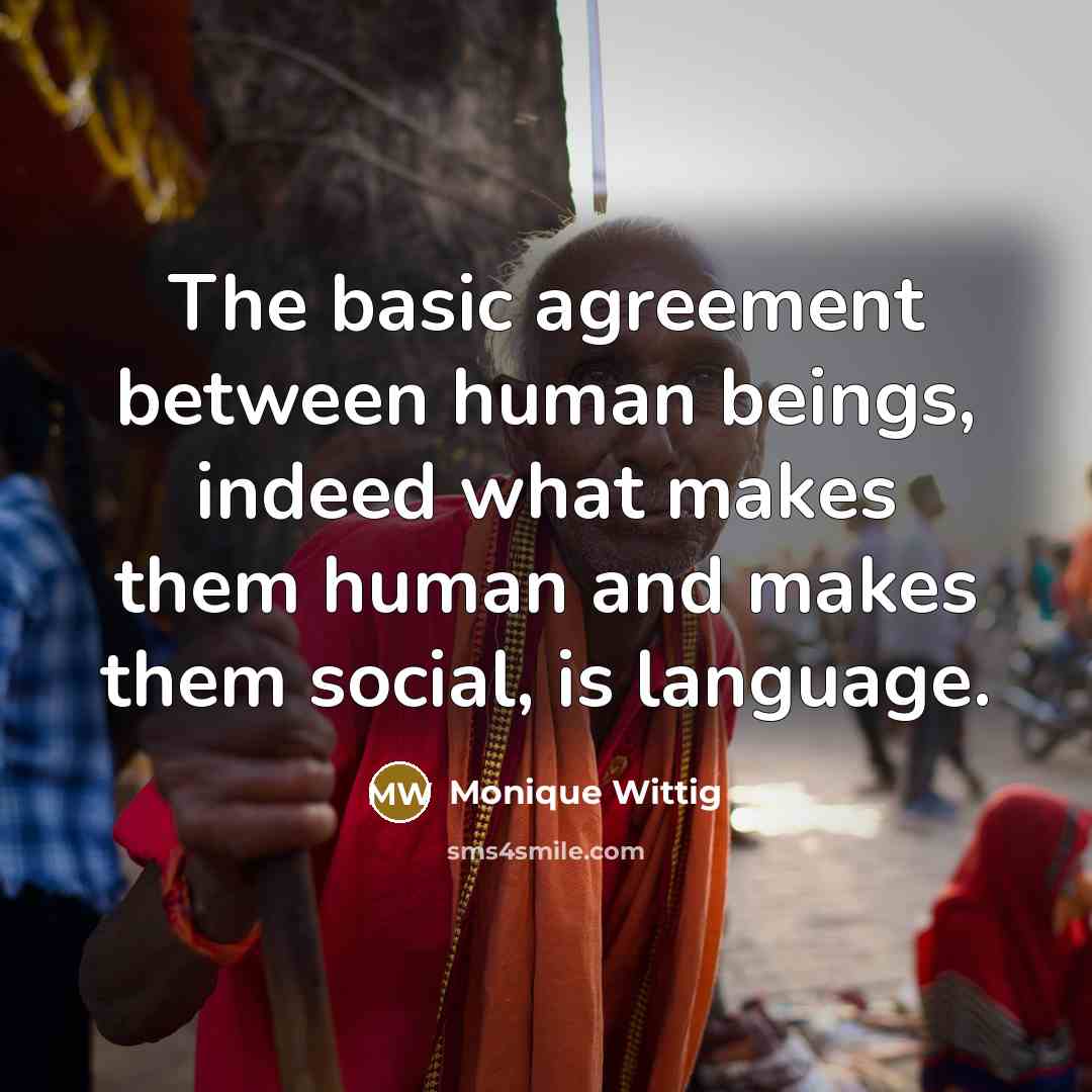 “The basic agreement between human beings, indeed what makes them human and makes them social, is language.” quote by Monique Wittig