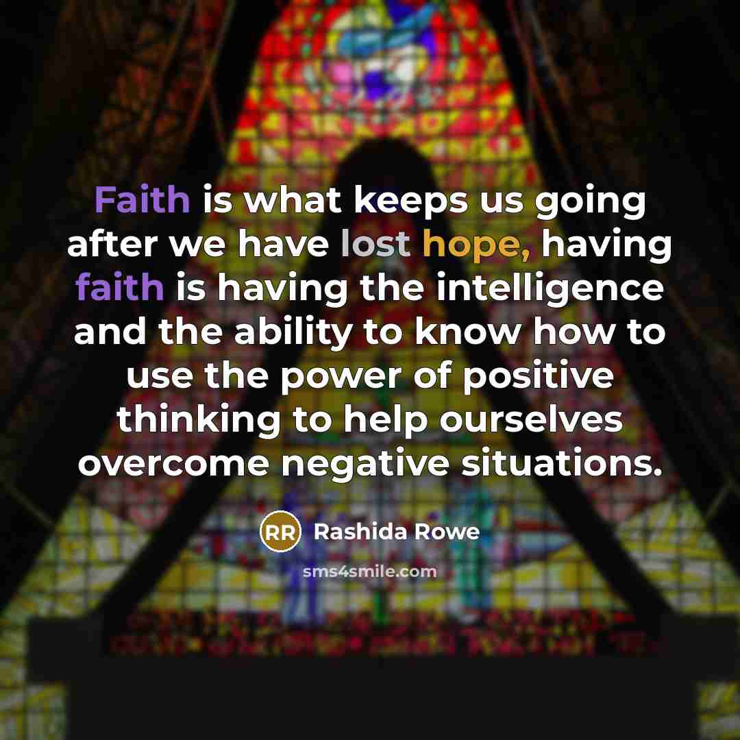 “Faith is what keeps us going after we have lost hope, having faith is having the intelligence and the ability to know how to use the power of positive thinking to help ourselves overcome negative situations.” quote by Rashida Rowe