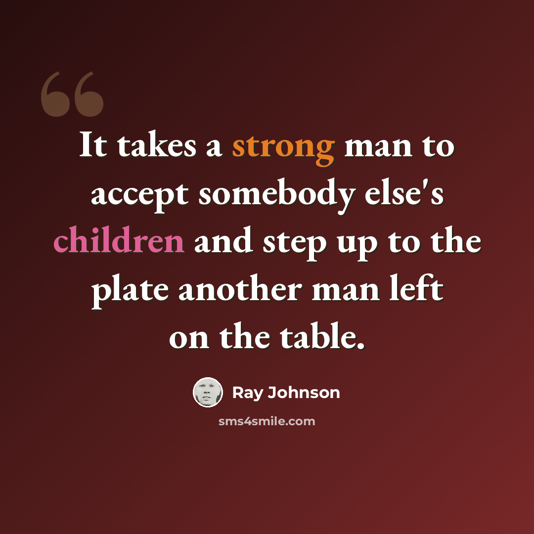 “It takes a strong man to accept somebody else's children and step up to the plate another man left on the table.” quote by Ray Johnson