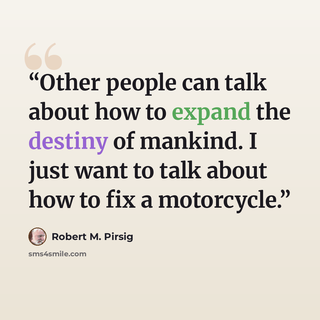 “Other people can talk about how to expand the destiny of mankind. I just want to talk about how to fix a motorcycle.” quote by Robert M. Pirsig