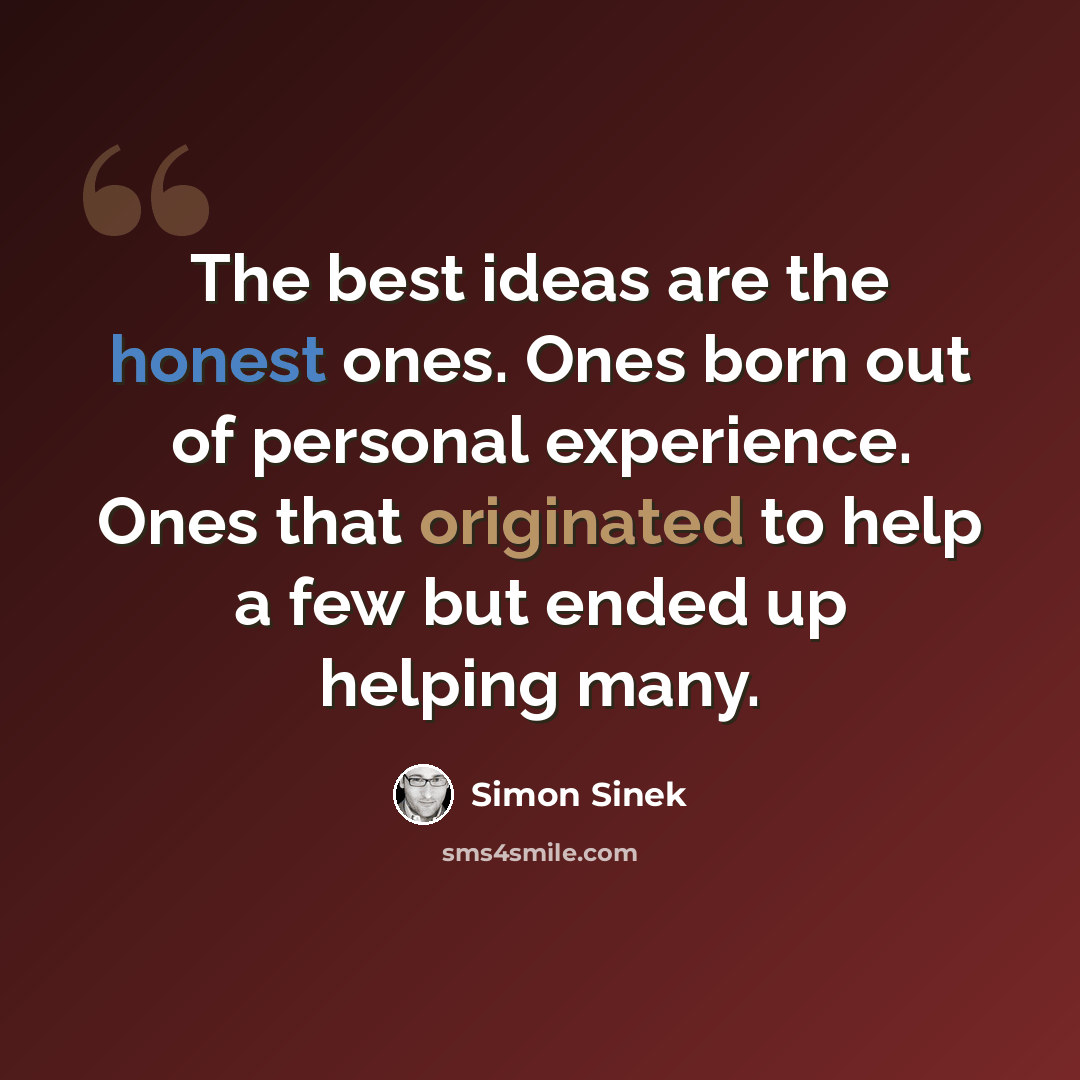 “The best ideas are the honest ones. Ones born out of personal experience. Ones that originated to help a few but ended up helping many.” quote by Simon Sinek