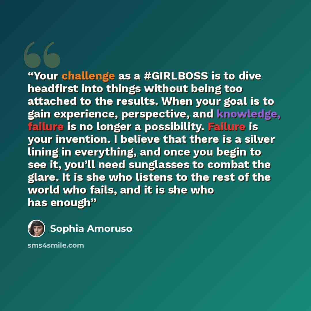 “Your challenge as a #GIRLBOSS is to dive headfirst into things without being too attached to the results. When your goal is to gain experience, perspective, and knowledge, failure is no longer a possibility. Failure is your invention. I believe that there is a silver lining in everything, and once…” quote by Sophia Amoruso