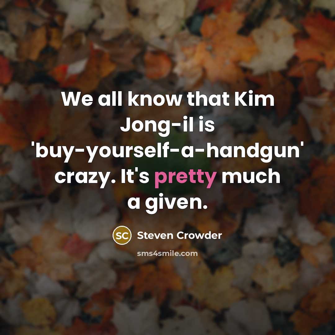 “We all know that Kim Jong-il is 'buy-yourself-a-handgun' crazy. It's pretty much a given.” quote by Steven Crowder