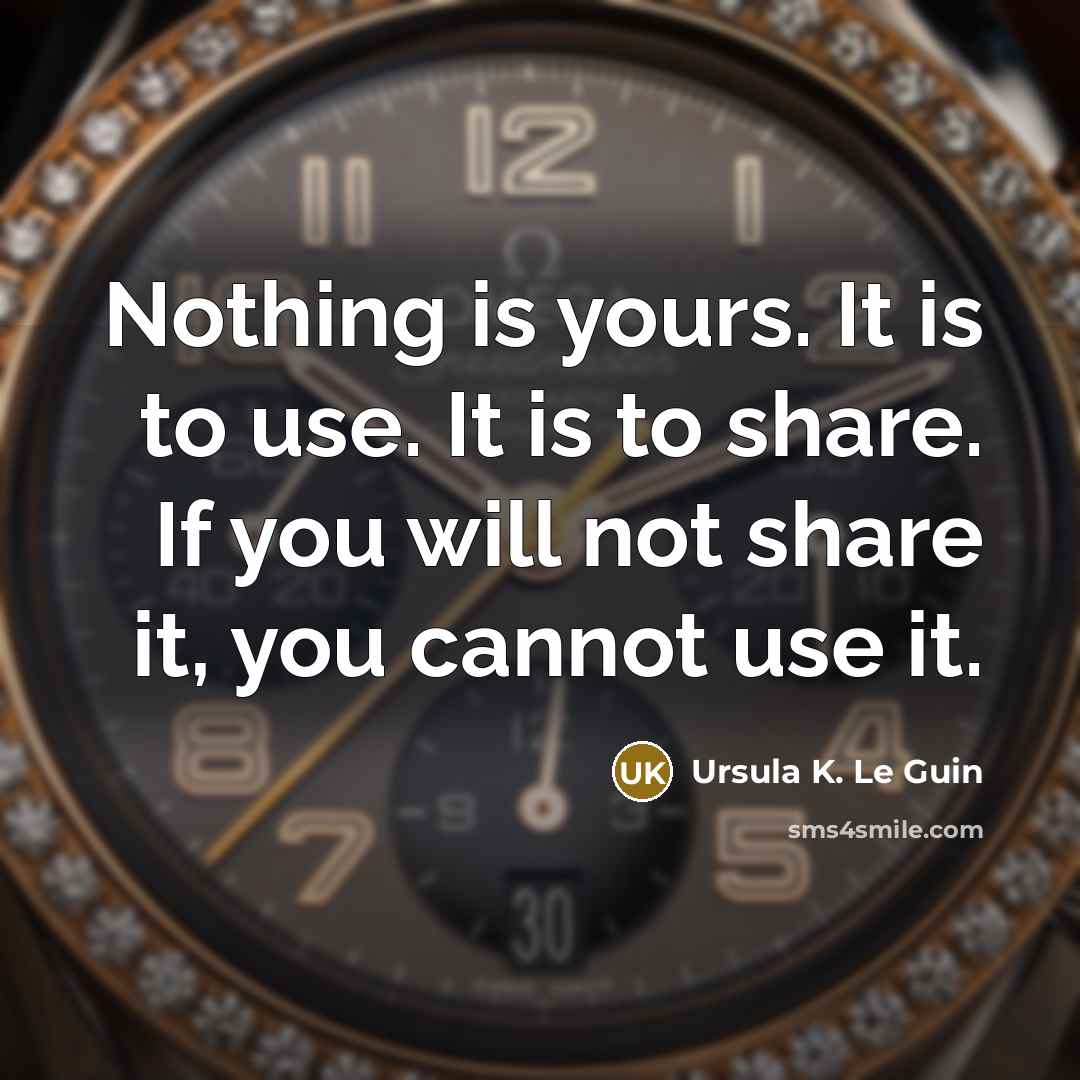 “Nothing is yours. It is to use. It is to share. If you will not share it, you cannot use it.” quote by Ursula K. Le Guin