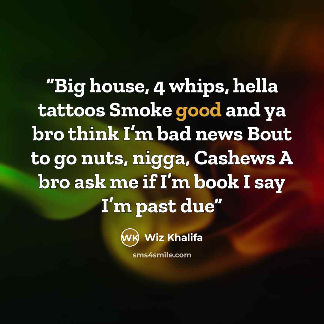 “Big house, 4 whips, hella tattoos Smoke good and ya bro think I’m bad news Bout to go nuts, nigga, Cashews A bro ask me if I’m book I say I’m past due” quote by Wiz Khalifa