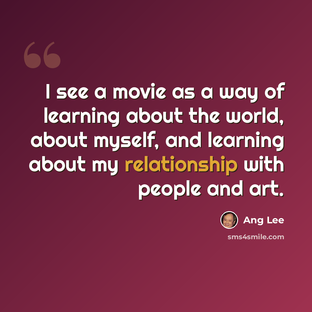 “I see a movie as a way of learning about the world, about myself, and learning about my relationship with people and art.” quote by Ang Lee