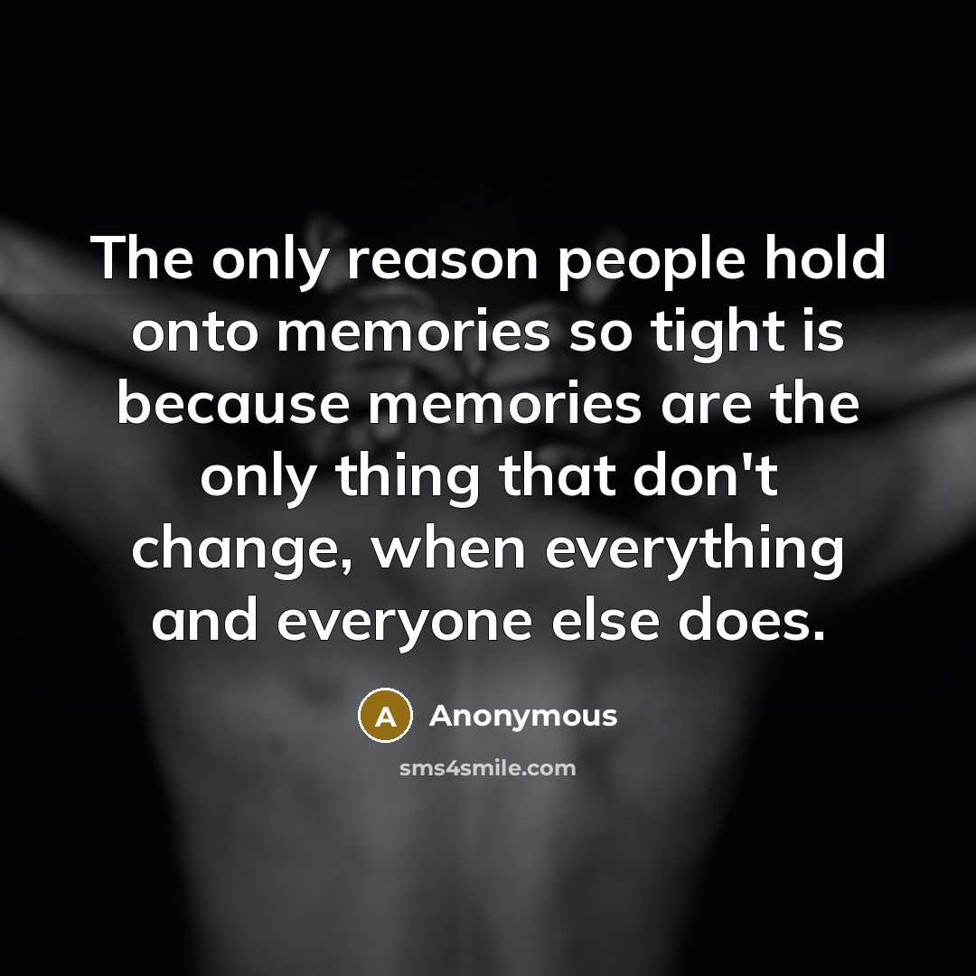 “The only reason people hold onto memories so tight is because memories are the only thing that don't change, when everything and everyone else does.” quote by Anonymous