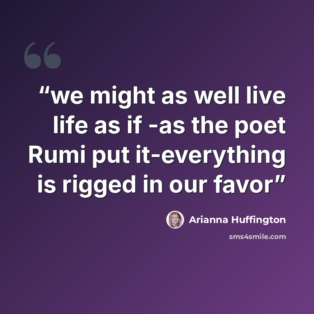 “we might as well live life as if -as the poet Rumi put it-everything is rigged in our favor” quote by Arianna Huffington