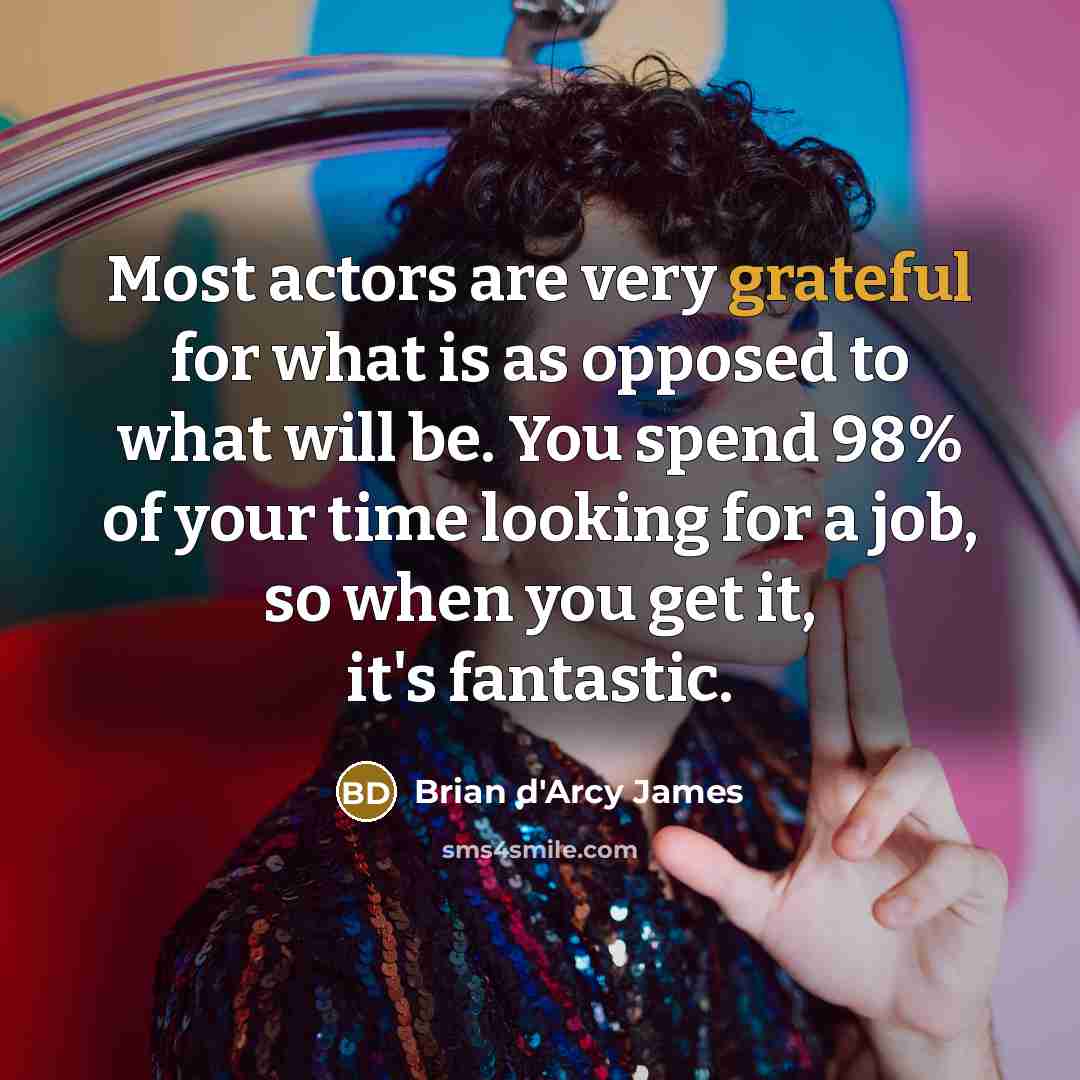 “Most actors are very grateful for what is as opposed to what will be. You spend 98% of your time looking for a job, so when you get it, it's fantastic.” quote by Brian d'Arcy James