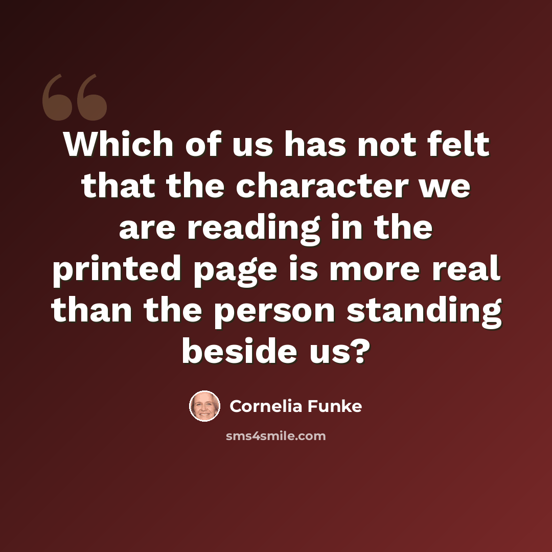 “Which of us has not felt that the character we are reading in the printed page is more real than the person standing beside us?” quote by Cornelia Funke