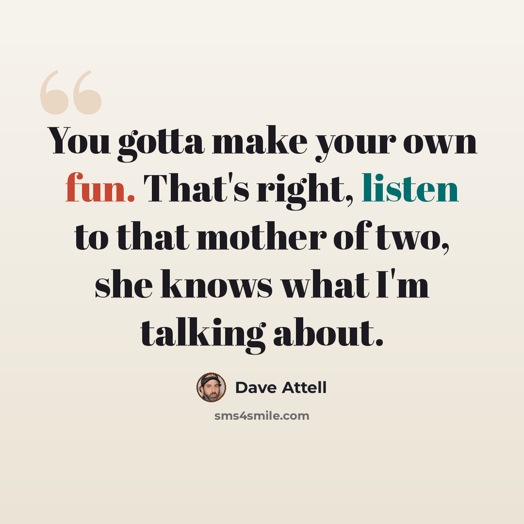 “You gotta make your own fun. That's right, listen to that mother of two, she knows what I'm talking about.” quote by Dave Attell
