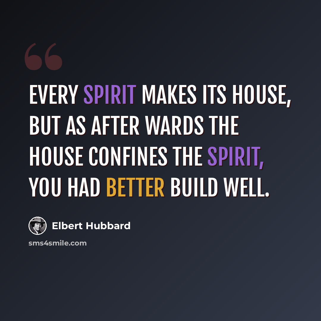 “Every spirit makes its house, but as after wards the house confines the spirit, you had better build well.” quote by Elbert Hubbard