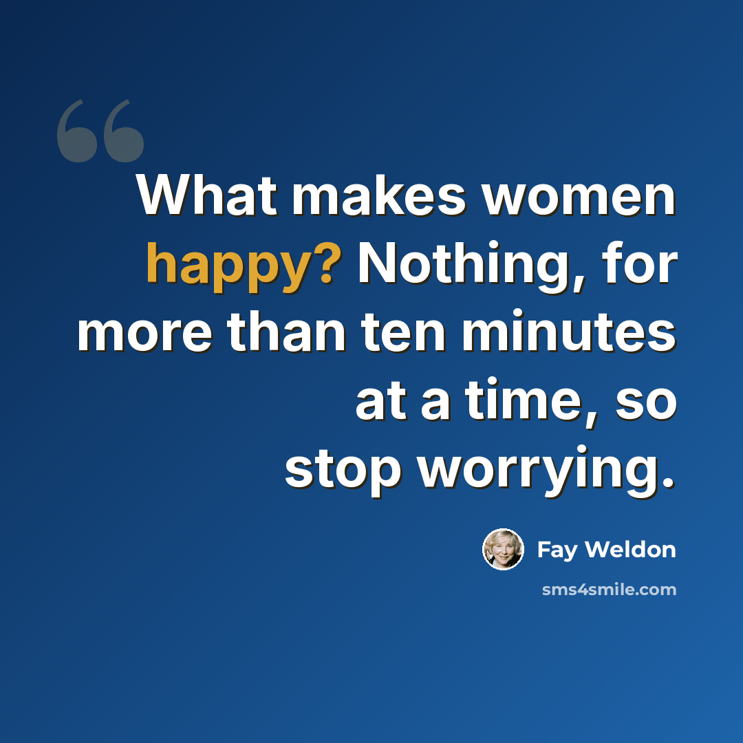 “What makes women happy? Nothing, for more than ten minutes at a time, so stop worrying.” quote by Fay Weldon